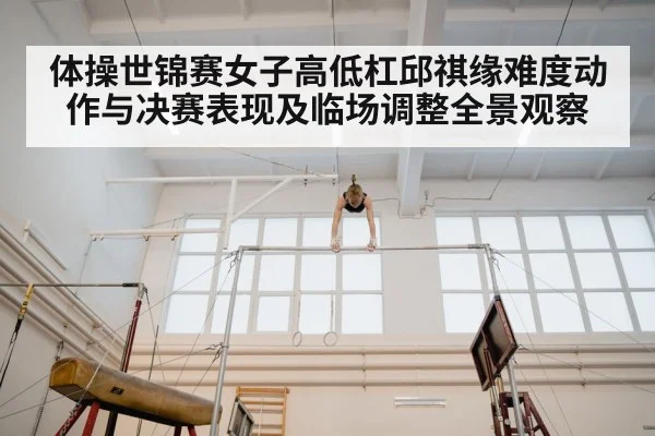 体操世锦赛女子高低杠邱祺缘难度动作与决赛表现及临场调整全景观察