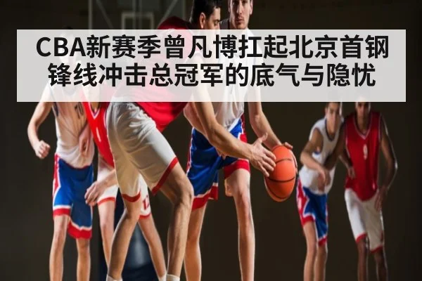 CBA新赛季曾凡博扛起北京首钢锋线冲击总冠军的底气与隐忧