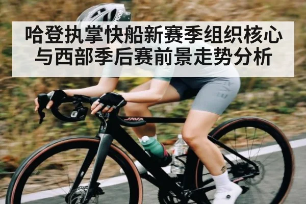 哈登执掌快船新赛季组织核心与西部季后赛前景走势分析