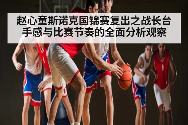 赵心童斯诺克国锦赛复出之战长台手感与比赛节奏的全面分析观察