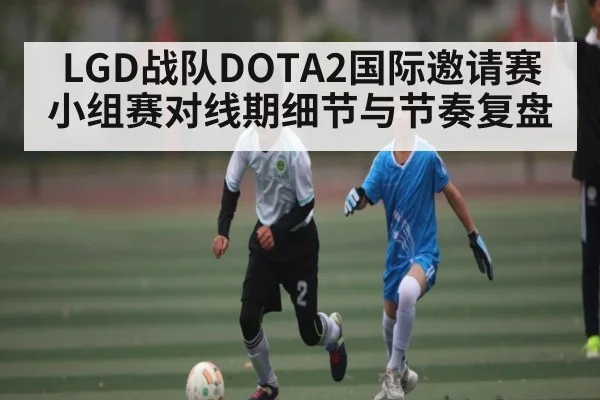 LGD战队DOTA2国际邀请赛小组赛对线期细节与节奏复盘